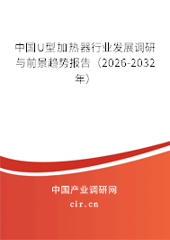 中國U型加熱器行業(yè)發(fā)展調(diào)研與前景趨勢報(bào)告（2026-2032年）