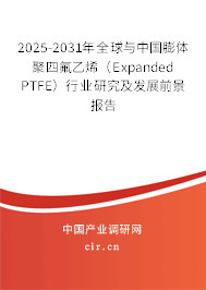 2025-2031年全球與中國膨體聚四氟乙烯（Expanded PTFE）行業(yè)研究及發(fā)展前景報告
