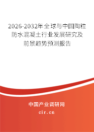 2026-2032年全球與中國陶粒防水混凝土行業(yè)發(fā)展研究及前景趨勢預(yù)測報告