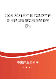 2025-2031年中國鋁基疫苗佐劑市場調查研究與前景趨勢報告 2025-2031年中國鋁基疫苗佐劑市場調查研究與前景趨勢報告