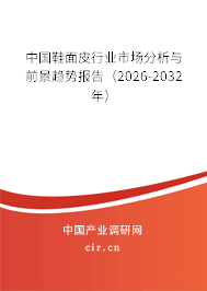 中國鞋面皮行業(yè)市場分析與前景趨勢報告(2026-2032年) 中國鞋面皮行業(yè)市場分析與前景趨勢報告(2026-2032年)