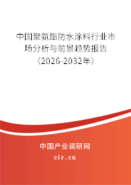 中國聚氨酯防水涂料行業(yè)市場分析與前景趨勢報告（2026-2032年）