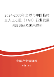 2024-2030年全球與中國臨時(shí)全人工心臟（TAH）行業(yè)發(fā)展深度調(diào)研及未來趨勢(shì)