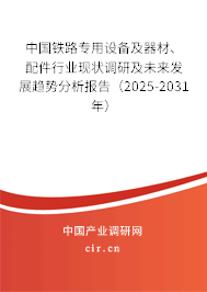 中國鐵路專用設(shè)備及器材、配件行業(yè)現(xiàn)狀調(diào)研及未來發(fā)展趨勢分析報(bào)告（2025-2031年）