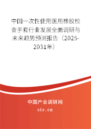 中國一次性使用醫(yī)用橡膠檢查手套行業(yè)發(fā)展全面調(diào)研與未來趨勢預(yù)測報(bào)告（2025-2031年）