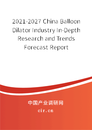 2021-2027 China Balloon Dilator Industry In-Depth Research and Trends Forecast Report 2021-2027 China Balloon Dilator Industry In-Depth Research and Trends Forecast Report