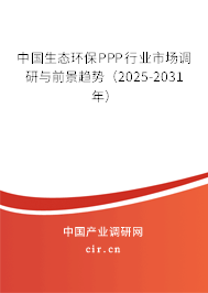 中國生態(tài)環(huán)保PPP行業(yè)市場調(diào)研與前景趨勢(2025-2031年) 中國生態(tài)環(huán)保PPP行業(yè)市場調(diào)研與前景趨勢(2025-2031年)