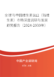 全球與中國維生素B12（鈷維生素）市場深度調(diào)研與發(fā)展趨勢報告（2024-2030年）