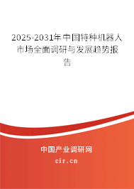 2025-2031年中國(guó)特種機(jī)器人市場(chǎng)全面調(diào)研與發(fā)展趨勢(shì)報(bào)告